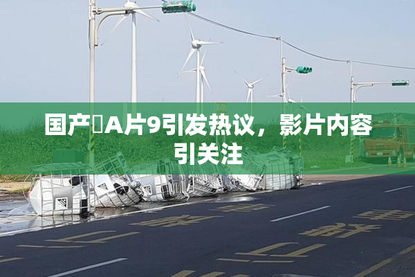 国产婬A片9引发热议，影片内容引关注