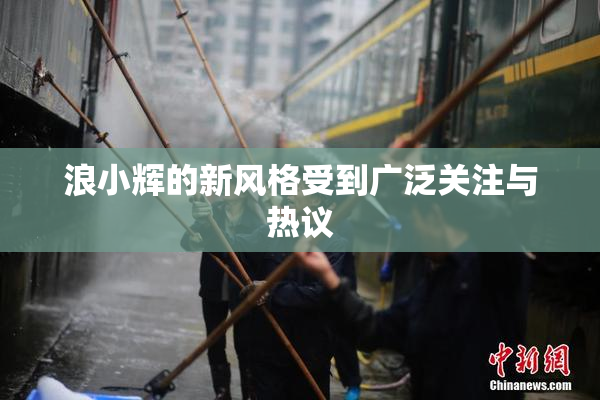 浪小辉的新风格受到广泛关注与热议