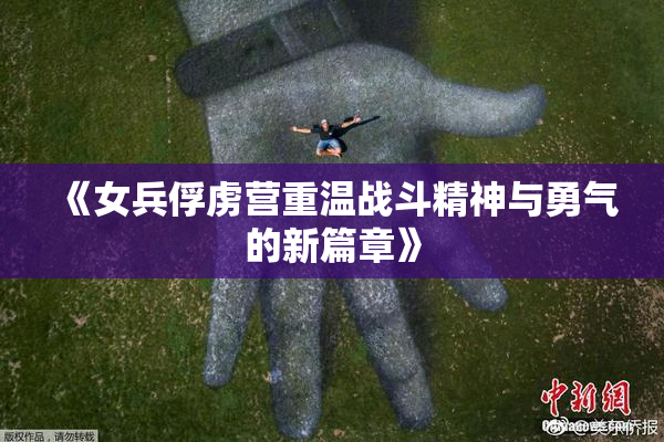 《女兵俘虏营重温战斗精神与勇气的新篇章》