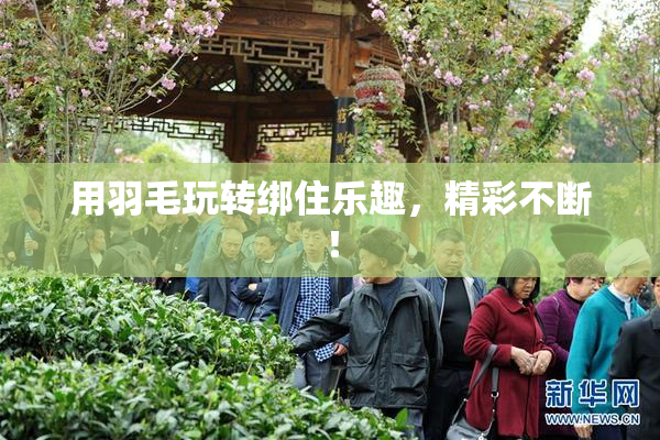 用羽毛玩转绑住乐趣，精彩不断！