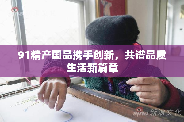91精产国品携手创新，共谱品质生活新篇章