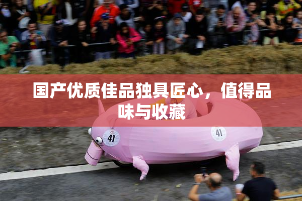 国产优质佳品独具匠心，值得品味与收藏