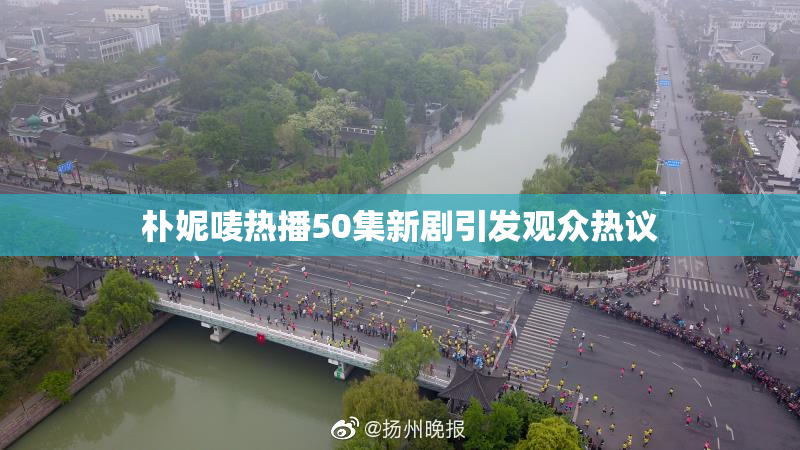 朴妮唛热播50集新剧引发观众热议