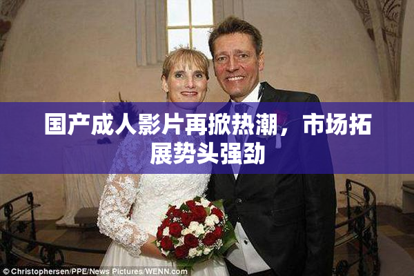 国产成人影片再掀热潮，市场拓展势头强劲