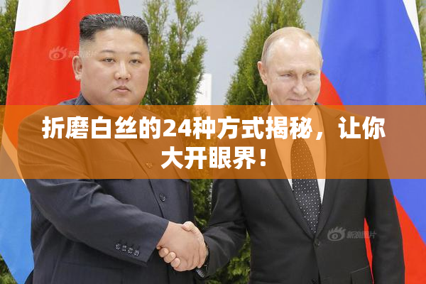 折磨白丝的24种方式揭秘，让你大开眼界！