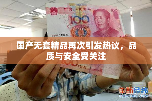 国产无套精品再次引发热议，品质与安全受关注