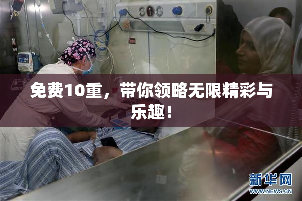 免费10重，带你领略无限精彩与乐趣！