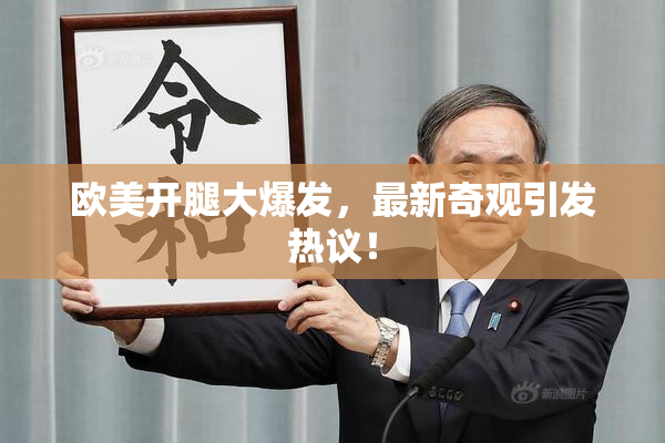 欧美开腿大爆发，最新奇观引发热议！