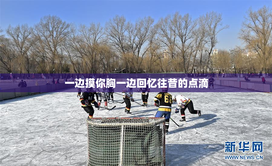 一边摸你胸一边回忆往昔的点滴