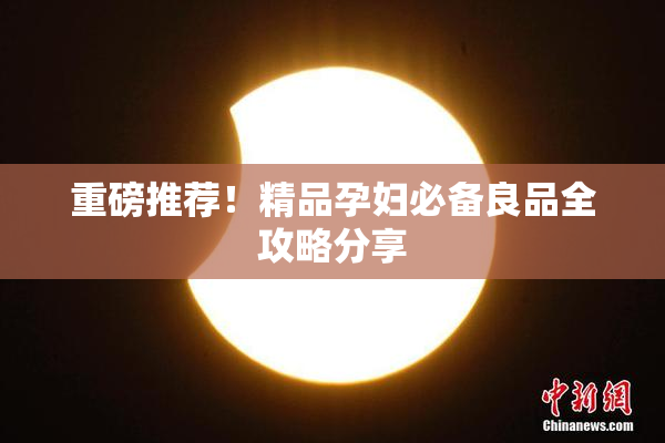 重磅推荐！精品孕妇必备良品全攻略分享