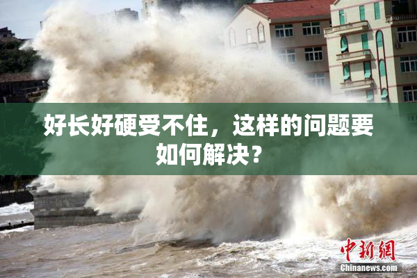 好长好硬受不住，这样的问题要如何解决？