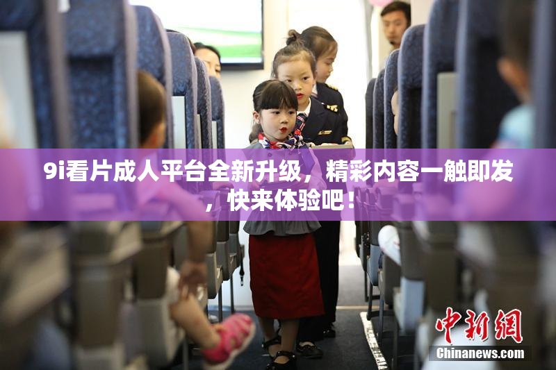 9i看片成人平台全新升级，精彩内容一触即发，快来体验吧！