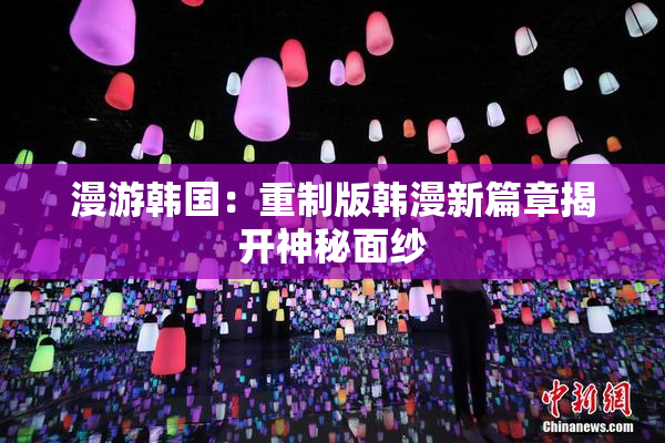 漫游韩国：重制版韩漫新篇章揭开神秘面纱
