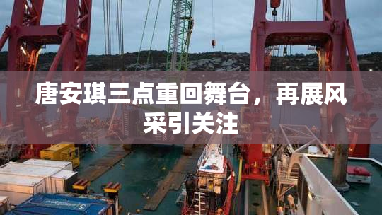 唐安琪三点重回舞台，再展风采引关注