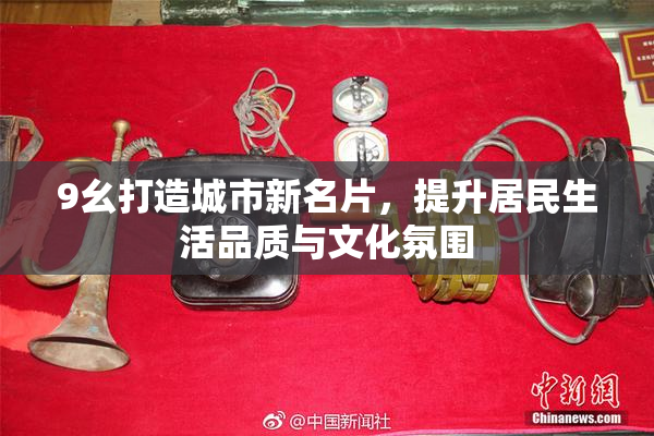 9幺打造城市新名片，提升居民生活品质与文化氛围