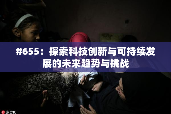 #655：探索科技创新与可持续发展的未来趋势与挑战