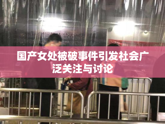 国产女处被破事件引发社会广泛关注与讨论