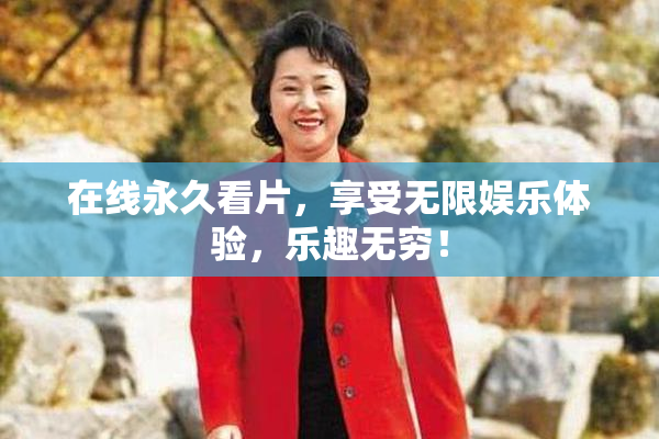 在线永久看片，享受无限娱乐体验，乐趣无穷！