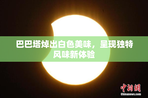 巴巴塔焯出白色美味，呈现独特风味新体验