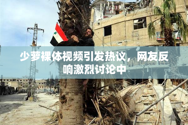 少萝裸体视频引发热议，网友反响激烈讨论中
