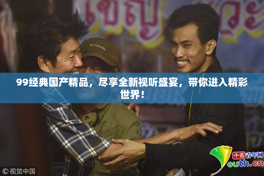 99经典国产精品，尽享全新视听盛宴，带你进入精彩世界！