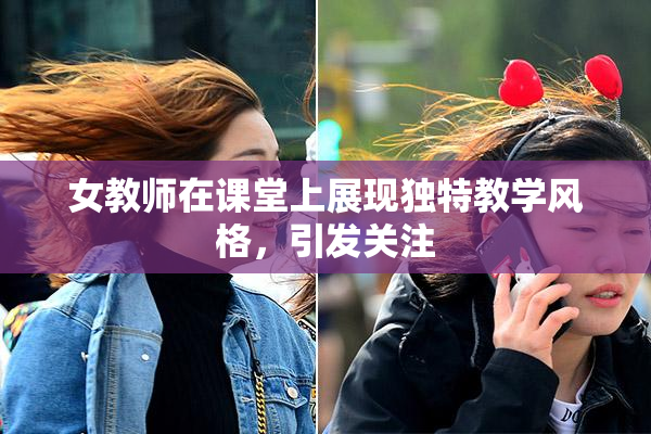 女教师在课堂上展现独特教学风格，引发关注