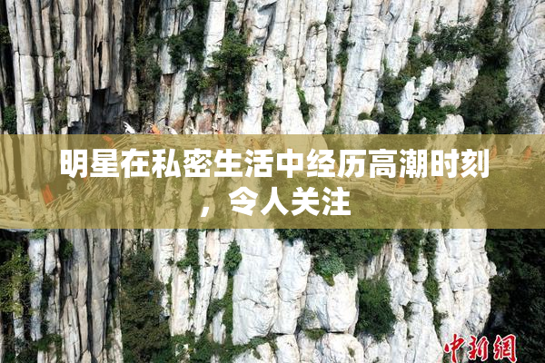 明星在私密生活中经历高潮时刻，令人关注