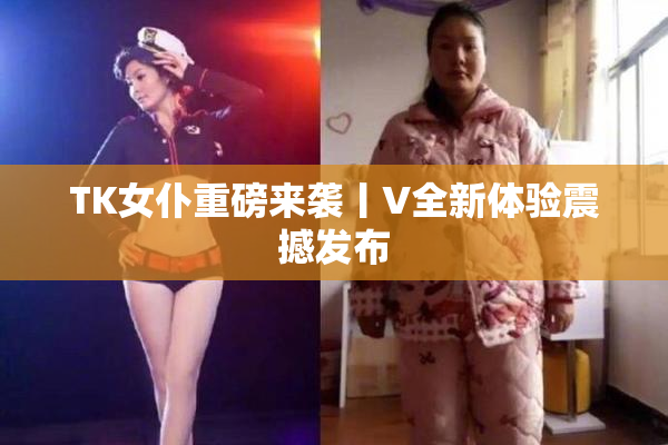 TK女仆重磅来袭丨V全新体验震撼发布