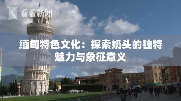 缅甸特色文化：探索奶头的独特魅力与象征意义