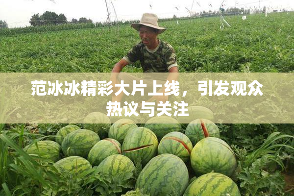 范冰冰精彩大片上线，引发观众热议与关注