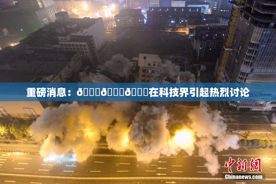 重磅消息：🍆🍑🔞在科技界引起热烈讨论