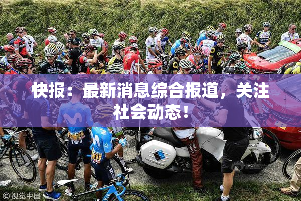 快报：最新消息综合报道，关注社会动态！
