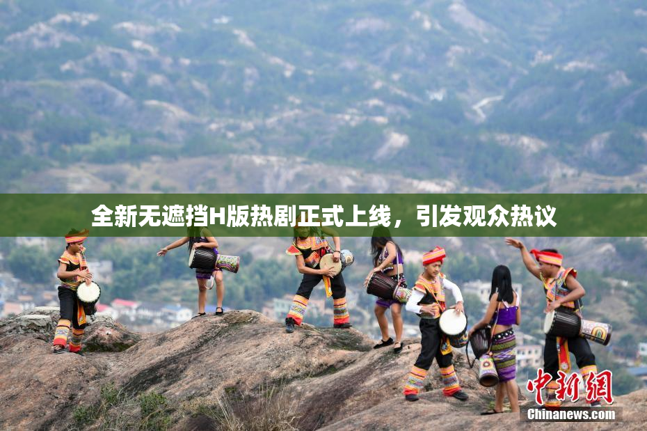 全新无遮挡H版热剧正式上线，引发观众热议