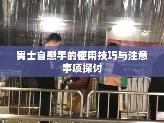 男士自慰手的使用技巧与注意事项探讨