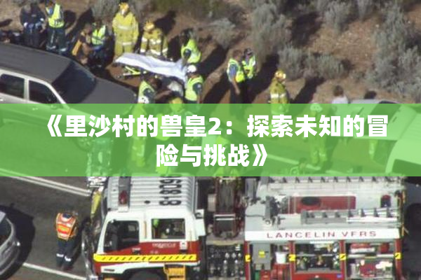 《里沙村的兽皇2：探索未知的冒险与挑战》