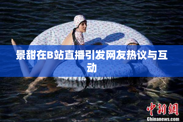 景甜在B站直播引发网友热议与互动
