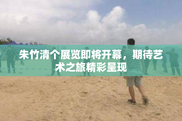 朱竹清个展览即将开幕，期待艺术之旅精彩呈现