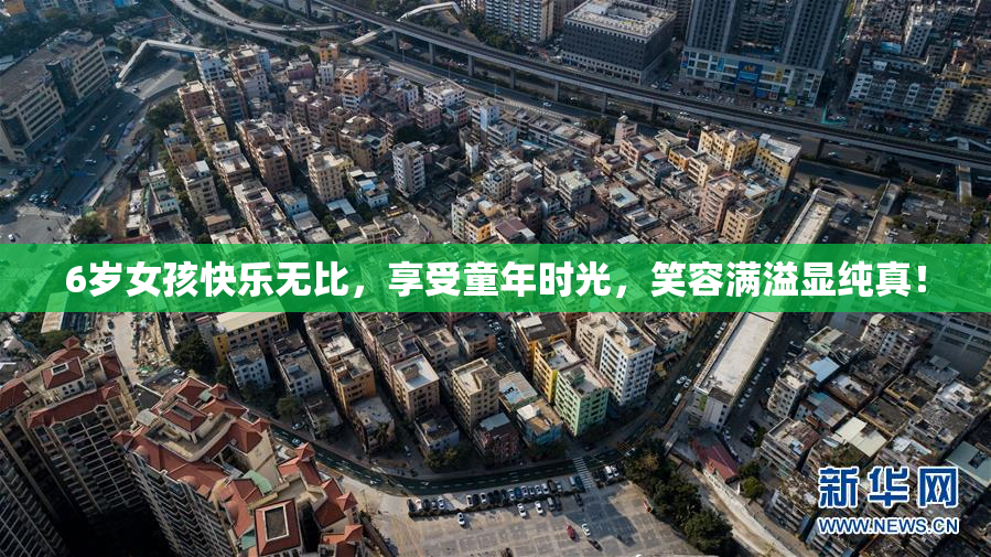 6岁女孩快乐无比，享受童年时光，笑容满溢显纯真！