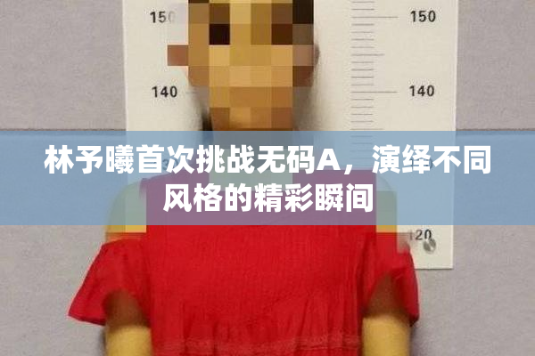 林予曦首次挑战无码A，演绎不同风格的精彩瞬间