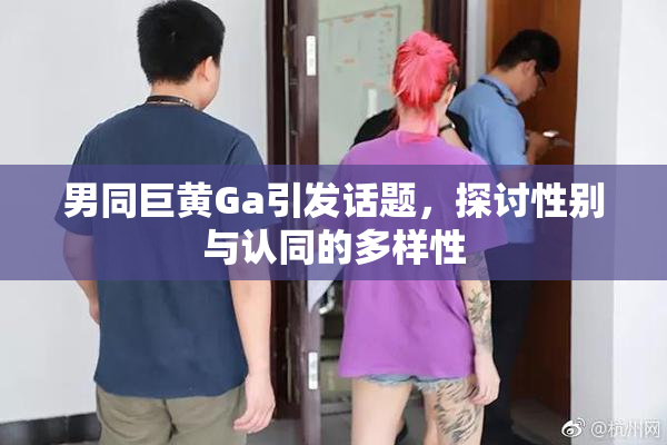 男同巨黄Ga引发话题，探讨性别与认同的多样性