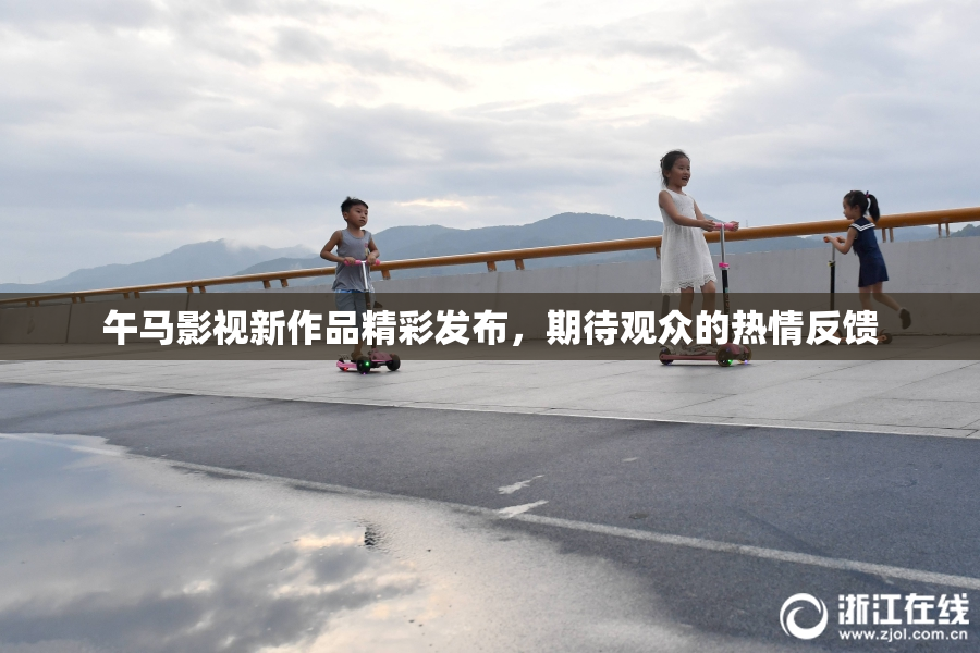 午马影视新作品精彩发布，期待观众的热情反馈