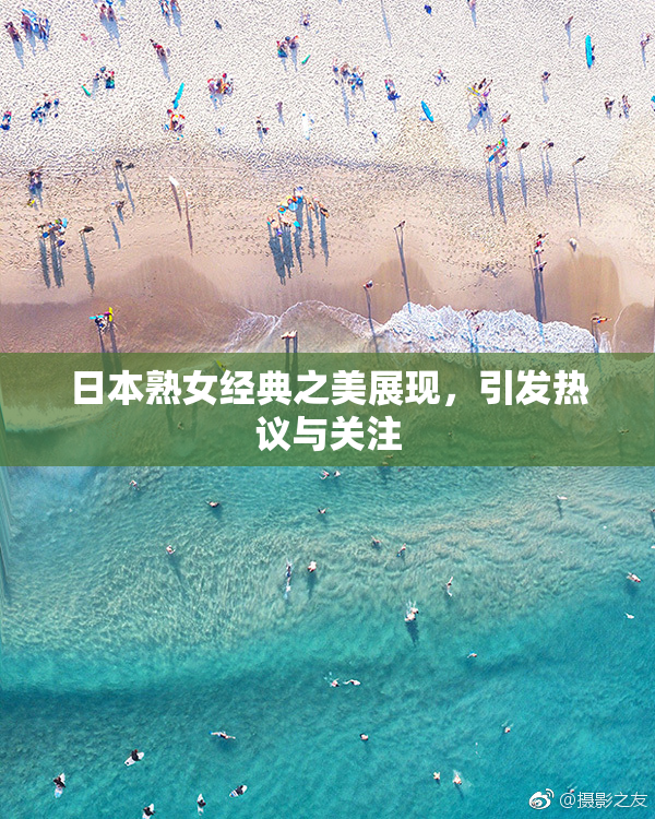 日本熟女经典之美展现，引发热议与关注