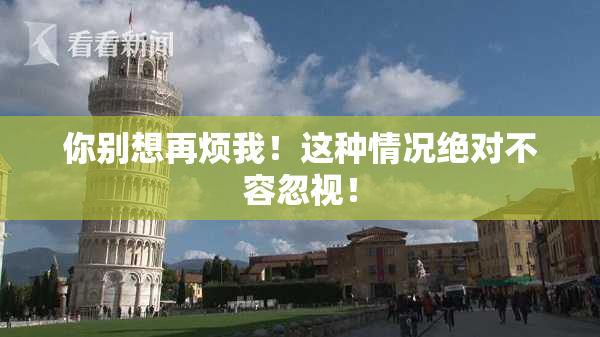 你别想再烦我！这种情况绝对不容忽视！