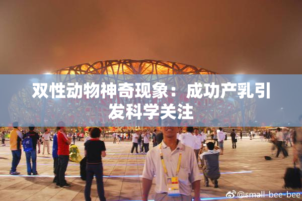 双性动物神奇现象：成功产乳引发科学关注