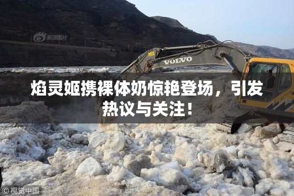 焰灵姬携裸体奶惊艳登场，引发热议与关注！