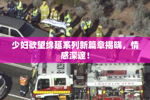 少妇欲望绵延系列新篇章揭晓，情感深邃！