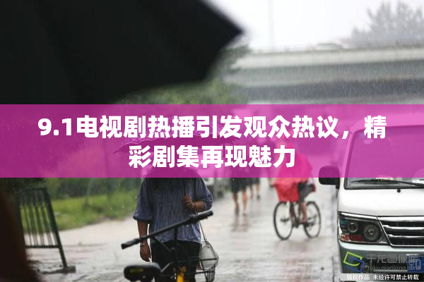 9.1电视剧热播引发观众热议，精彩剧集再现魅力