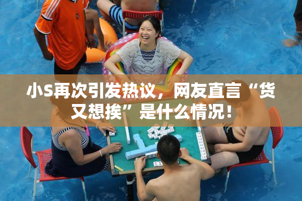 小S再次引发热议，网友直言“货又想挨”是什么情况！