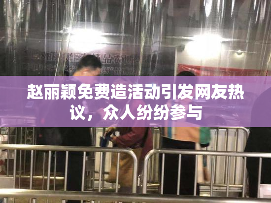 赵丽颖免费造活动引发网友热议，众人纷纷参与