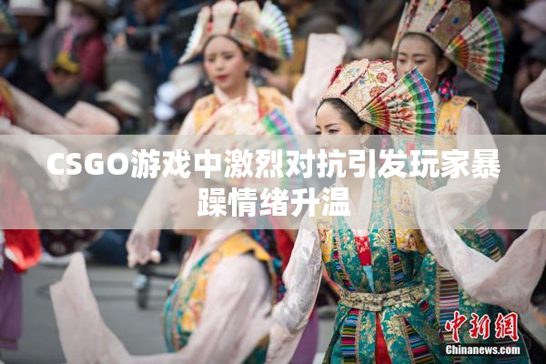 CSGO游戏中激烈对抗引发玩家暴躁情绪升温